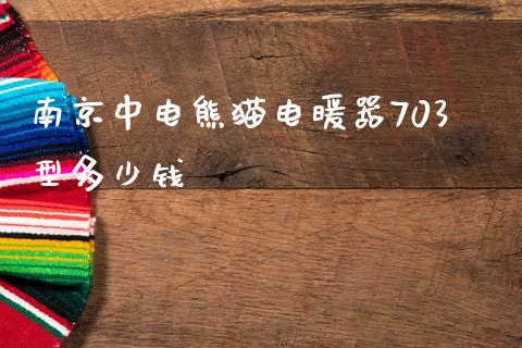 南京中电熊猫电暖器703型多少钱_https://www.gongyisiwang.com_股指期货交易手续费_第1张