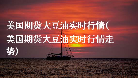 美国期货大豆油实时行情(美国期货大豆油实时行情走势)_https://www.gongyisiwang.com_股指期货交易手续费_第1张