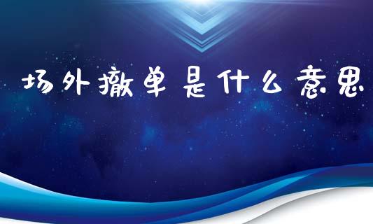 场外撤单是什么意思_https://www.gongyisiwang.com_股指期货_第1张