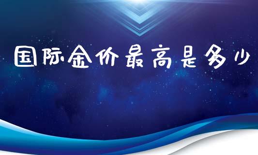 国际金价最高是多少_https://www.gongyisiwang.com_期货公司手续费排名_第1张