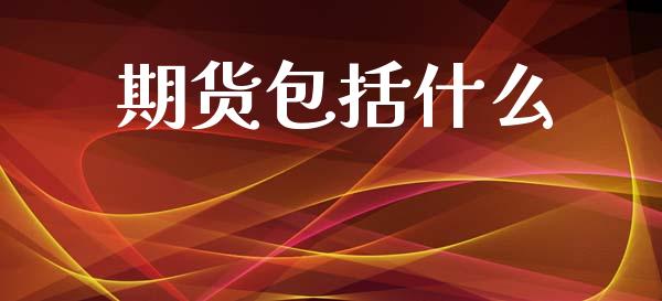 期货包括什么_https://www.gongyisiwang.com_广发期货手续费_第1张