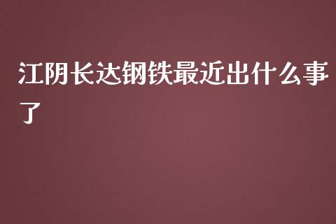 江阴长达钢铁最近出什么事了_https://www.gongyisiwang.com_广发期货手续费_第1张
