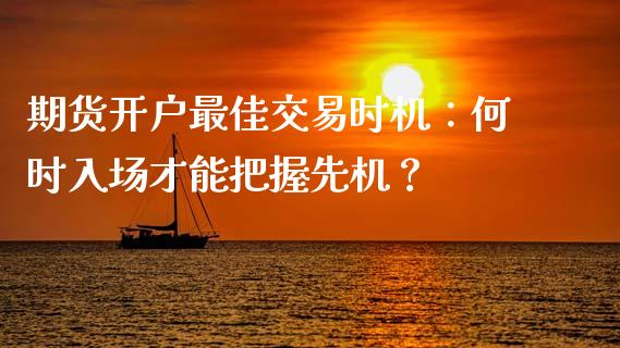期货开户最佳交易时机：何时入场才能把握先机？_https://www.gongyisiwang.com_股指期货交易手续费_第1张