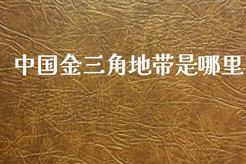 中国金三角地带是哪里_https://www.gongyisiwang.com_股指期货_第1张