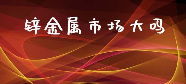 锌金属市场大吗_https://www.gongyisiwang.com_股指期货交易手续费_第1张