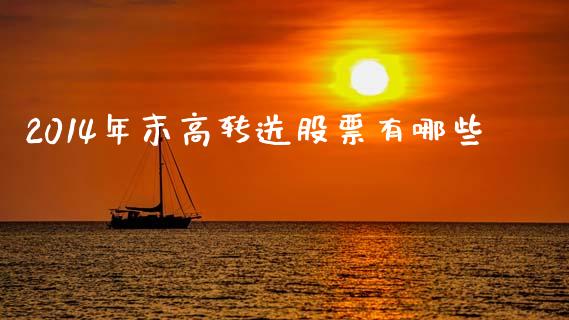 2014年末高转送股票有哪些_https://www.gongyisiwang.com_广发期货手续费_第1张