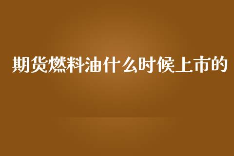 期货燃料油什么时候上市的_https://www.gongyisiwang.com_股指期货交易手续费_第1张
