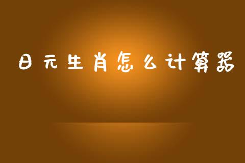 日元生肖怎么计算器_https://www.gongyisiwang.com_股指期货交易手续费_第1张
