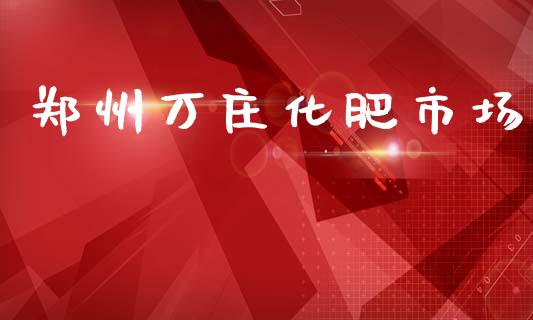 郑州万庄化肥市场_https://www.gongyisiwang.com_广发期货手续费_第1张