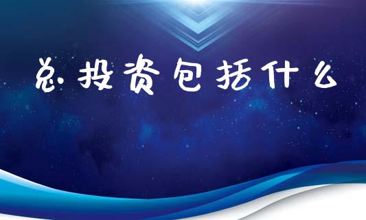 总投资包括什么_https://www.gongyisiwang.com_焦炭期货手续费_第1张