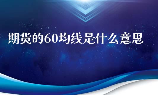 期货的60均线是什么意思_https://www.gongyisiwang.com_期货公司手续费排名_第1张