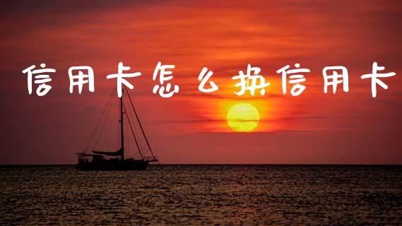 信用卡怎么换信用卡_https://www.gongyisiwang.com_原油期货_第1张