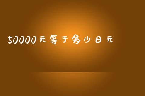 50000元等于多少日元_https://www.gongyisiwang.com_期货公司手续费排名_第1张