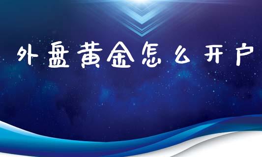 外盘黄金怎么开户_https://www.gongyisiwang.com_原油期货_第1张
