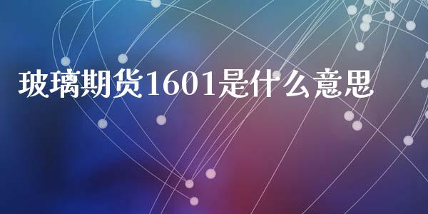 玻璃期货1601是什么意思_https://www.gongyisiwang.com_原油期货_第1张