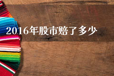2016年股市赔了多少_https://www.gongyisiwang.com_股指期货_第1张