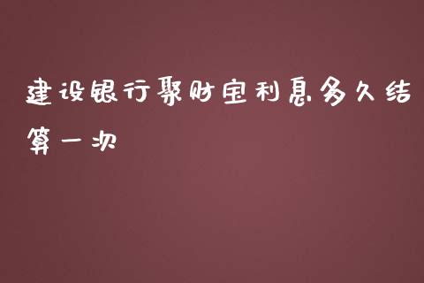 建设银行聚财宝利息多久结算一次_https://www.gongyisiwang.com_股指期货_第1张