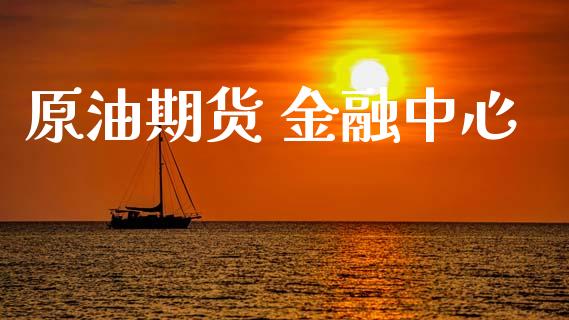 原油期货 金融中心_https://www.gongyisiwang.com_广发期货手续费_第1张
