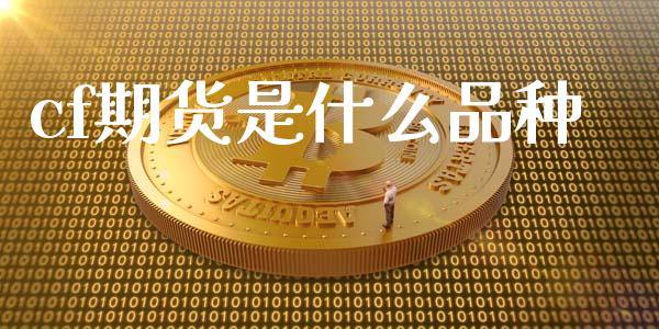 cf期货是什么品种_https://www.gongyisiwang.com_期货公司手续费排名_第1张