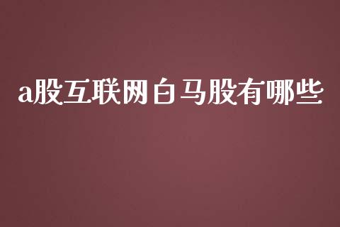 a股互联网白马股有哪些_https://www.gongyisiwang.com_焦炭期货手续费_第1张