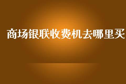 商场银联收费机去哪里买_https://www.gongyisiwang.com_股指期货交易手续费_第1张