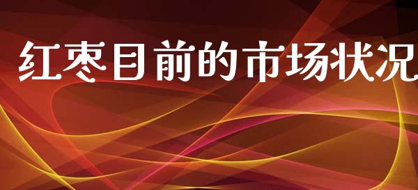 红枣目前的市场状况_https://www.gongyisiwang.com_股指期货_第1张
