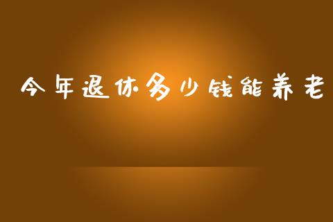 今年退休多少钱能养老_https://www.gongyisiwang.com_原油期货_第1张