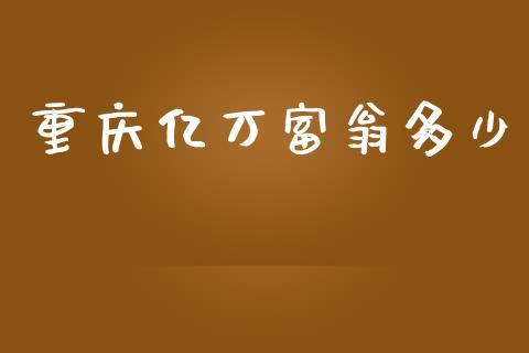 重庆亿万富翁多少_https://www.gongyisiwang.com_期货公司手续费排名_第1张