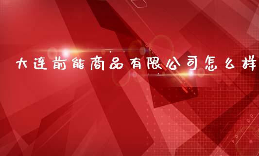 大连前能商品有限公司怎么样_https://www.gongyisiwang.com_期货公司手续费排名_第1张