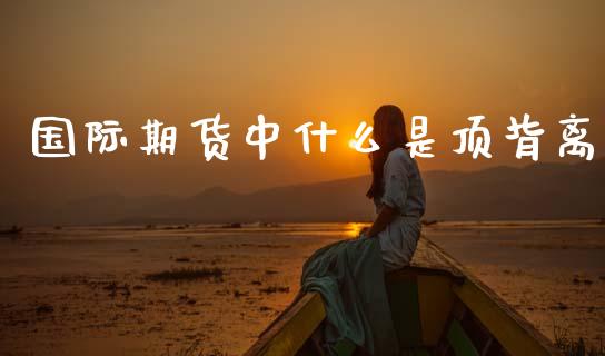 国际期货中什么是顶背离_https://www.gongyisiwang.com_恒指期货_第1张