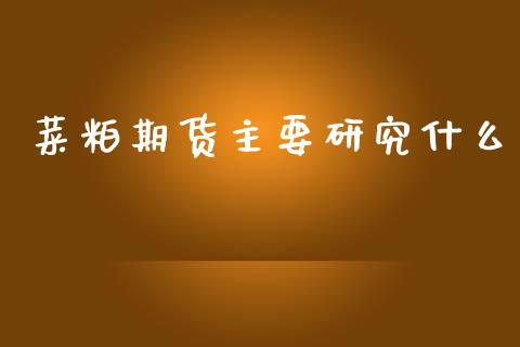 菜粕期货主要研究什么_https://www.gongyisiwang.com_原油期货_第1张