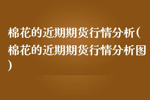 棉花的近期期货行情分析(棉花的近期期货行情分析图)_https://www.gongyisiwang.com_广发期货手续费_第1张