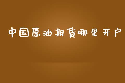 中国原油期货哪里开户_https://www.gongyisiwang.com_股指期货_第1张