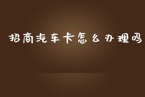 招商汽车卡怎么办理吗_https://www.gongyisiwang.com_广发期货手续费_第1张