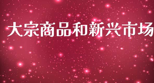 大宗商品和新兴市场_https://www.gongyisiwang.com_焦炭期货手续费_第1张