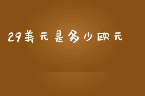 29美元是多少欧元_https://www.gongyisiwang.com_股指期货交易手续费_第1张