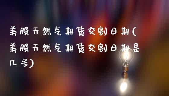 美股天然气期货交割日期(美股天然气期货交割日期是几号)_https://www.gongyisiwang.com_期货公司手续费排名_第1张