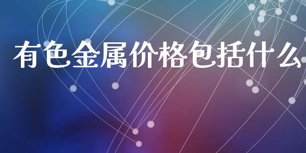 有色金属价格包括什么_https://www.gongyisiwang.com_恒指期货_第1张