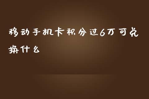 移动手机卡积分过6万可兑换什么_https://www.gongyisiwang.com_广发期货手续费_第1张