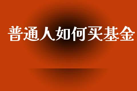 普通人如何买基金_https://www.gongyisiwang.com_广发期货手续费_第1张