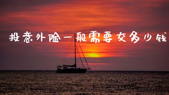 投意外险一般需要交多少钱_https://www.gongyisiwang.com_广发期货手续费_第1张