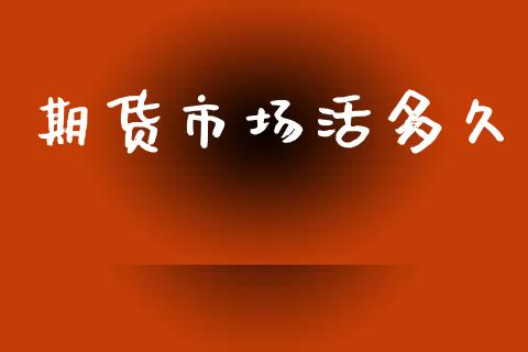 期货市场活多久_https://www.gongyisiwang.com_股指期货交易手续费_第1张