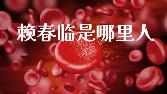 赖春临是哪里人_https://www.gongyisiwang.com_广发期货手续费_第1张