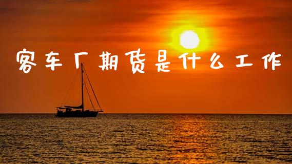 客车厂期货是什么工作_https://www.gongyisiwang.com_股指期货交易手续费_第1张