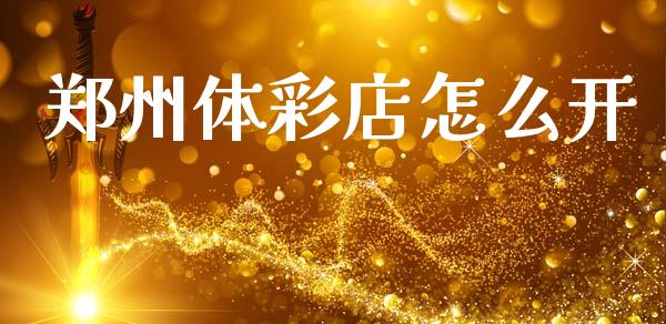 郑州体彩店怎么开_https://www.gongyisiwang.com_期货公司手续费排名_第1张