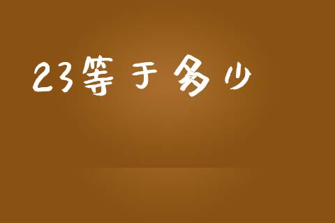 23等于多少_https://www.gongyisiwang.com_恒指期货_第1张