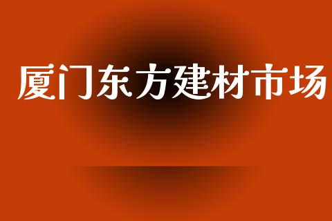 厦门东方建材市场_https://www.gongyisiwang.com_期货公司手续费排名_第1张