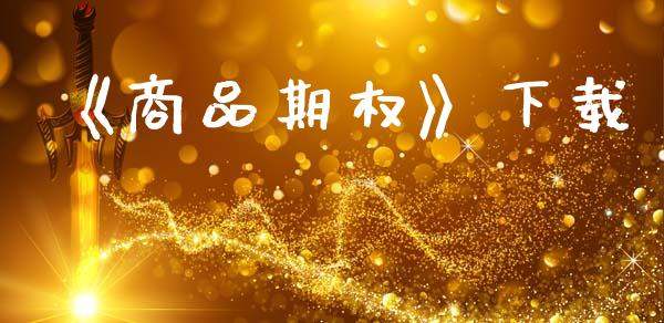 《商品期权》下载_https://www.gongyisiwang.com_广发期货手续费_第1张
