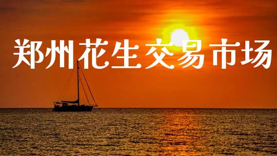 郑州花生交易市场_https://www.gongyisiwang.com_广发期货手续费_第1张