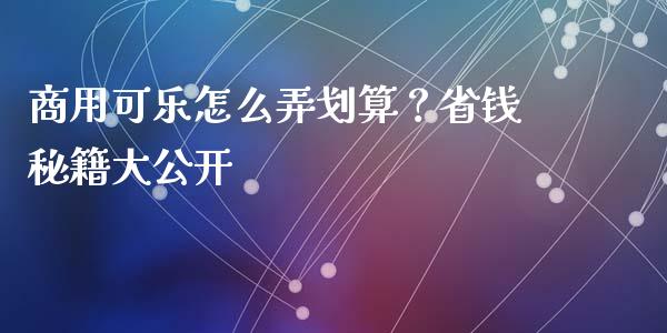 商用可乐怎么弄划算？省钱秘籍大公开_https://www.gongyisiwang.com_原油期货_第1张